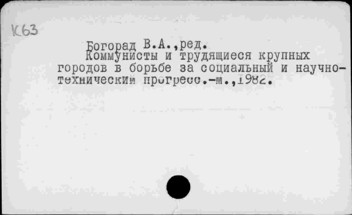 ﻿
Богорад В.А.,ред.
Коммунисты и трудящиеся крупных городов в борьбе за социальный и научно-техническим пригресс.-м.,±9й£.